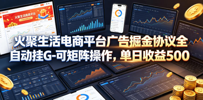 火聚生活电商平台广告掘金协议全自动挂G-可矩阵操作，单日收益5张+【揭秘】-资源教程须哥