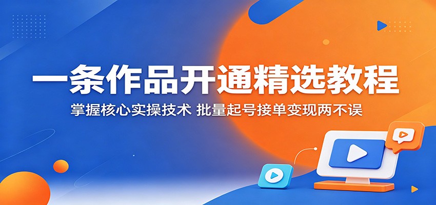 一条作品开通精选教程：掌握核心实操技术，批量起号接单变现两不误-资源教程须哥