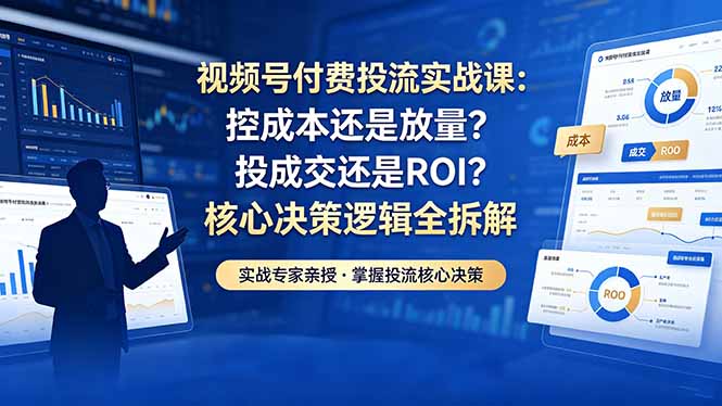 视频号付费投流实战课-5月：控成本还是放量？投成交还是ROI？核心决策逻辑全拆解-资源教程须哥