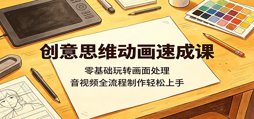 创意思维动画速成课：零基础玩转画面处理，音视频全流程制作轻松上手-资源教程须哥