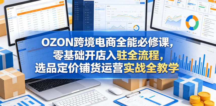 OZON跨境电商全能必修课，零基础开店入驻全流程，选品定价铺货运营实战全教学-资源教程须哥